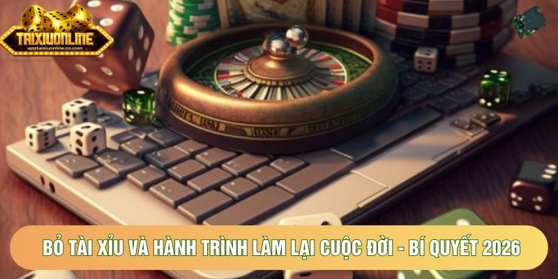 Bỏ Tài Xỉu Và Hành Trình Làm Lại Cuộc Đời - Bí Quyết 2026