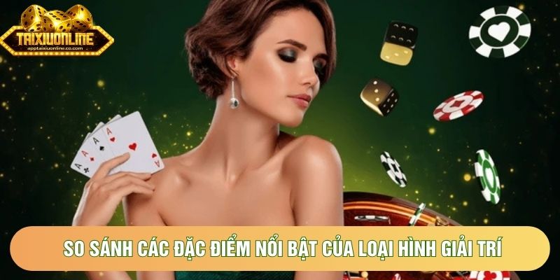 So sánh các đặc điểm nổi bật của loại hình giải trí